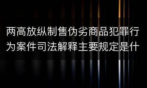 两高放纵制售伪劣商品犯罪行为案件司法解释主要规定是什么