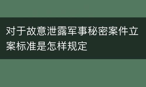 对于故意泄露军事秘密案件立案标准是怎样规定