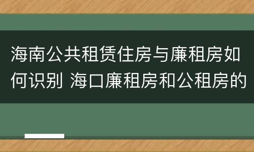 海南公共租赁住房与廉租房如何识别 海口廉租房和公租房的区别