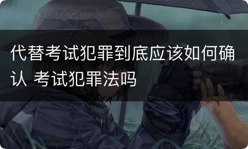 代替考试犯罪到底应该如何确认 考试犯罪法吗