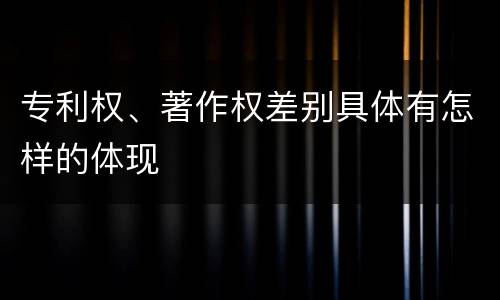 专利权、著作权差别具体有怎样的体现