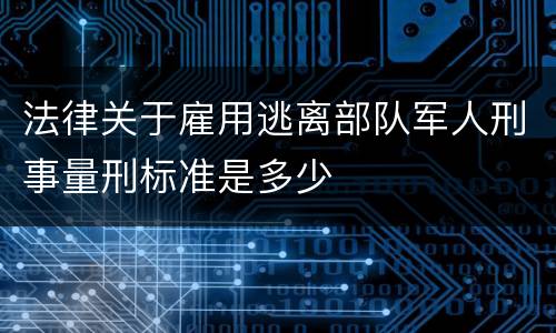 法律关于雇用逃离部队军人刑事量刑标准是多少