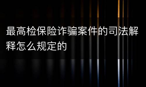 最高检保险诈骗案件的司法解释怎么规定的