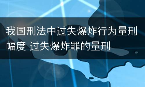 我国刑法中过失爆炸行为量刑幅度 过失爆炸罪的量刑