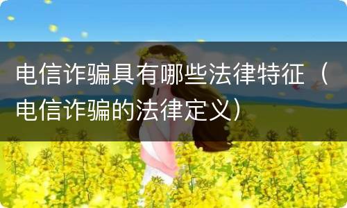 电信诈骗具有哪些法律特征（电信诈骗的法律定义）