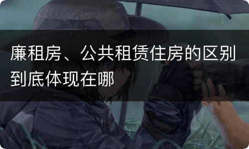 廉租房、公共租赁住房的区别到底体现在哪