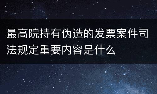 最高院持有伪造的发票案件司法规定重要内容是什么