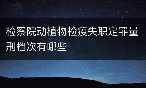 检察院动植物检疫失职定罪量刑档次有哪些