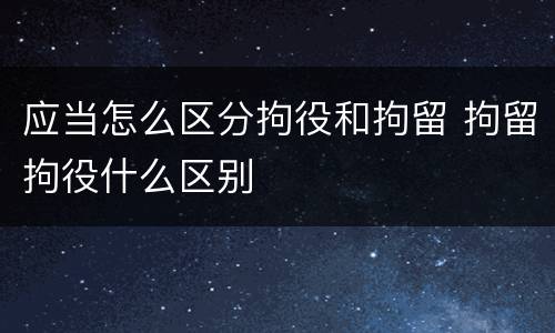 应当怎么区分拘役和拘留 拘留拘役什么区别