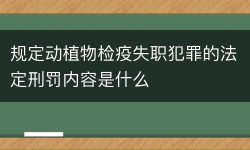规定动植物检疫失职犯罪的法定刑罚内容是什么