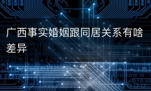 广西事实婚姻跟同居关系有啥差异