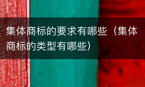 集体商标的要求有哪些(集体商标的类型有哪些)