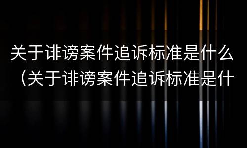 关于诽谤案件追诉标准是什么（关于诽谤案件追诉标准是什么意思）