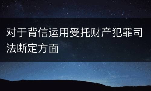 对于背信运用受托财产犯罪司法断定方面