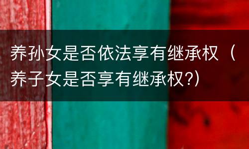 养孙女是否依法享有继承权（养子女是否享有继承权?）