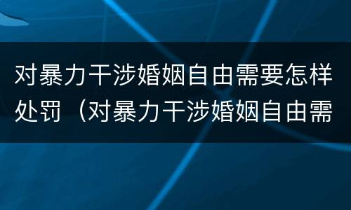 对暴力干涉婚姻自由需要怎样处罚（对暴力干涉婚姻自由需要怎样处罚才能解决）