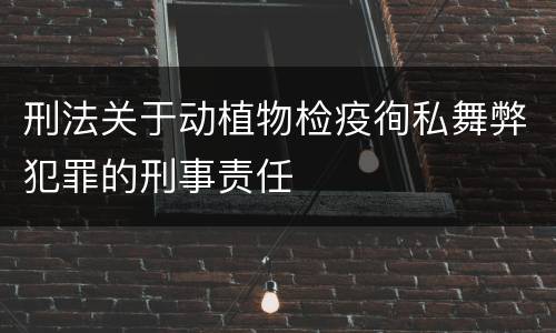 刑法关于动植物检疫徇私舞弊犯罪的刑事责任