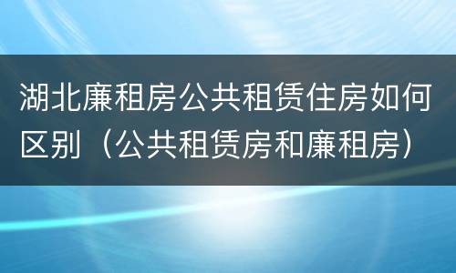 湖北廉租房公共租赁住房如何区别（公共租赁房和廉租房）