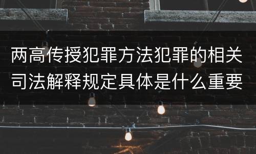 两高传授犯罪方法犯罪的相关司法解释规定具体是什么重要内容