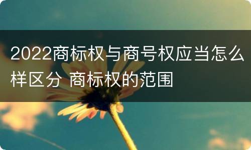 2022商标权与商号权应当怎么样区分 商标权的范围