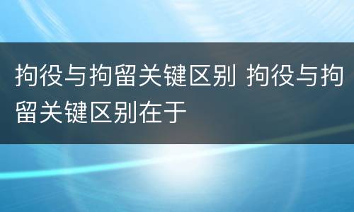 拘役与拘留关键区别 拘役与拘留关键区别在于