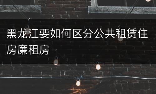 黑龙江要如何区分公共租赁住房廉租房