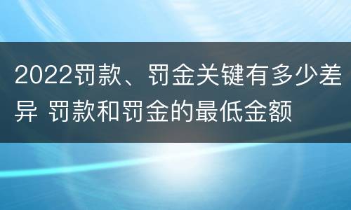 2022罚款、罚金关键有多少差异 罚款和罚金的最低金额