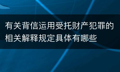 有关背信运用受托财产犯罪的相关解释规定具体有哪些