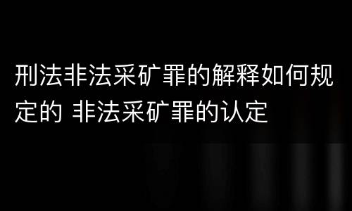 刑法非法采矿罪的解释如何规定的 非法采矿罪的认定