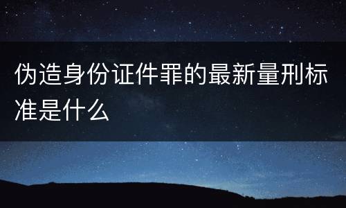 伪造身份证件罪的最新量刑标准是什么