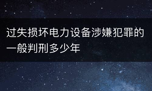 过失损坏电力设备涉嫌犯罪的一般判刑多少年