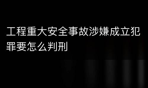 工程重大安全事故涉嫌成立犯罪要怎么判刑