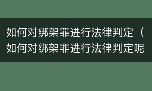 如何对绑架罪进行法律判定（如何对绑架罪进行法律判定呢）