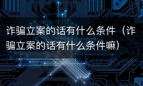 诈骗立案的话有什么条件（诈骗立案的话有什么条件嘛）