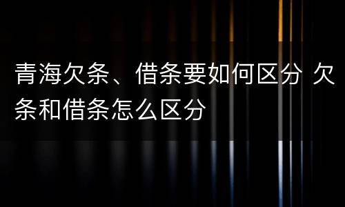 青海欠条、借条要如何区分 欠条和借条怎么区分