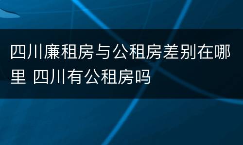 四川廉租房与公租房差别在哪里 四川有公租房吗