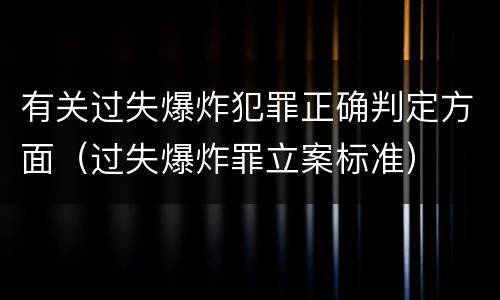 有关过失爆炸犯罪正确判定方面（过失爆炸罪立案标准）