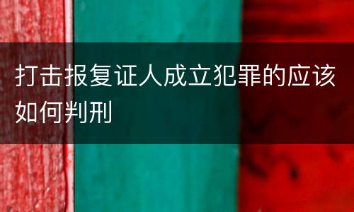 打击报复证人成立犯罪的应该如何判刑