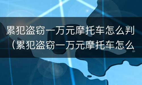 累犯盗窃一万元摩托车怎么判（累犯盗窃一万元摩托车怎么判刑）