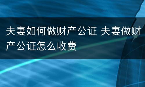 夫妻如何做财产公证 夫妻做财产公证怎么收费