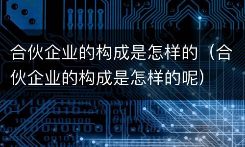 合伙企业的构成是怎样的（合伙企业的构成是怎样的呢）