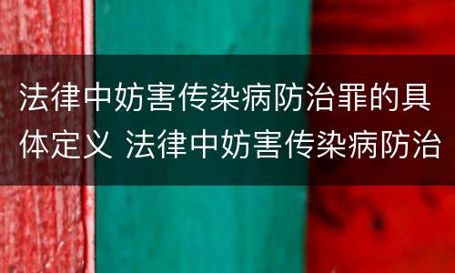 法律中妨害传染病防治罪的具体定义 法律中妨害传染病防治罪的具体定义是