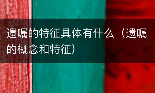 遗嘱的特征具体有什么（遗嘱的概念和特征）