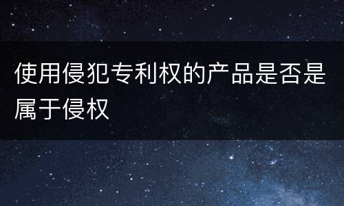 使用侵犯专利权的产品是否是属于侵权