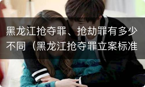 黑龙江抢夺罪、抢劫罪有多少不同（黑龙江抢夺罪立案标准）