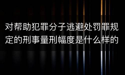 对帮助犯罪分子逃避处罚罪规定的刑事量刑幅度是什么样的