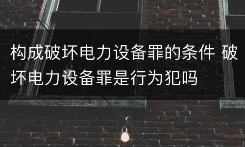 构成破坏电力设备罪的条件 破坏电力设备罪是行为犯吗