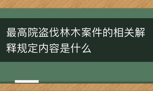 最高院盗伐林木案件的相关解释规定内容是什么
