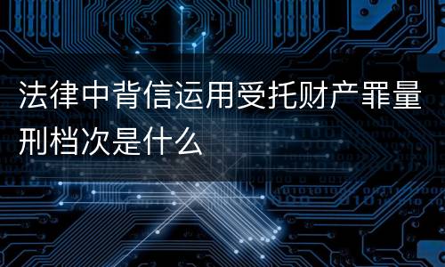 法律中背信运用受托财产罪量刑档次是什么
