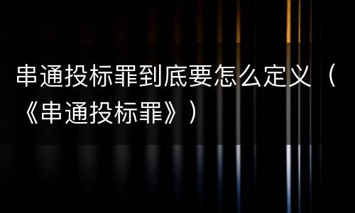 串通投标罪到底要怎么定义（《串通投标罪》）
